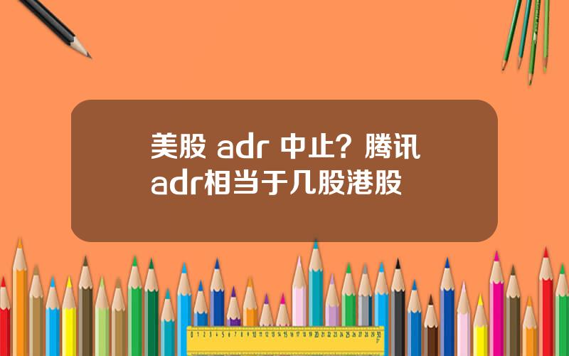 美股 adr 中止？腾讯adr相当于几股港股